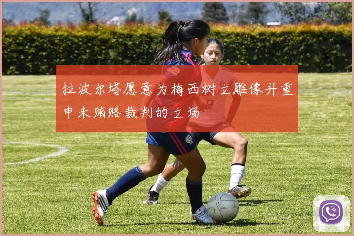 拉波尔塔愿意为梅西树立雕像并重申未贿赂裁判的立场