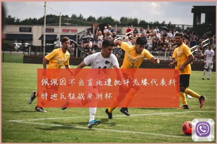 佩佩因不当言论遭批评无缘代表科特迪瓦征战非洲杯