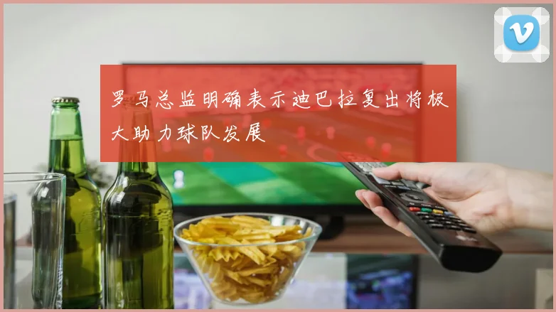 罗马总监明确表示迪巴拉复出将极大助力球队发展