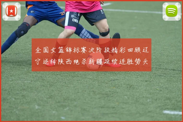 全国女篮锦标赛次阶段精彩回顾辽宁逆转陕西绝杀新疆延续连胜势头