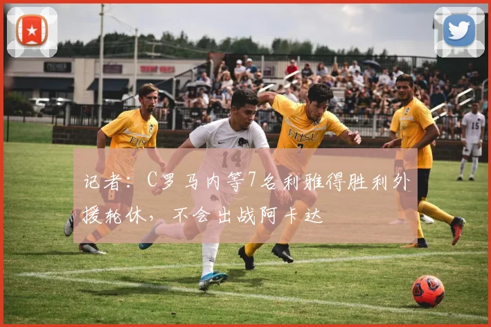 记者：C罗马内等7名利雅得胜利外援轮休，不会出战阿卡达