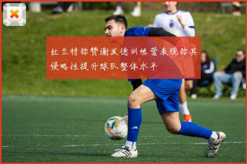 杜兰特称赞谢泼德训练营表现称其侵略性提升球队整体水平