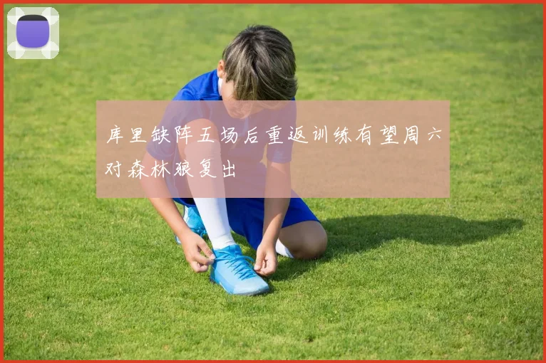 库里缺阵五场后重返训练有望周六对森林狼复出