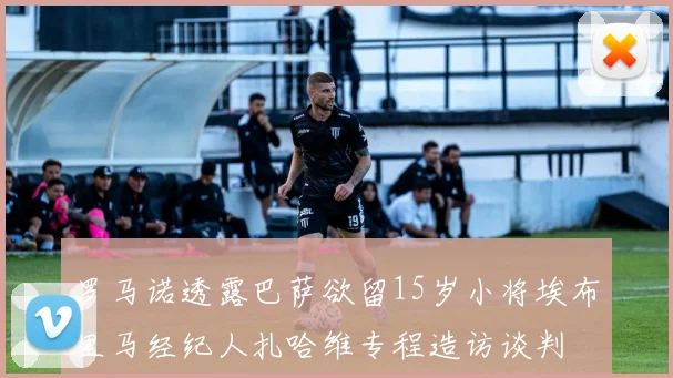 罗马诺透露巴萨欲留15岁小将埃布里马经纪人扎哈维专程造访谈判