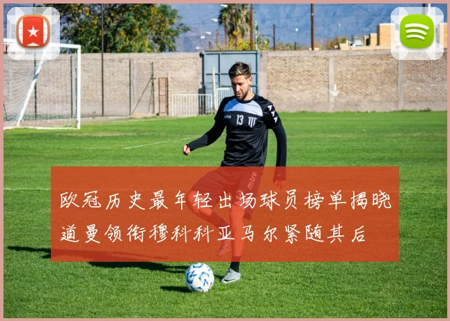 欧冠历史最年轻出场球员榜单揭晓道曼领衔穆科科亚马尔紧随其后