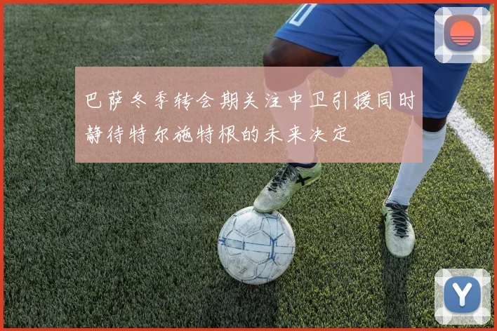 巴萨冬季转会期关注中卫引援同时静待特尔施特根的未来决定