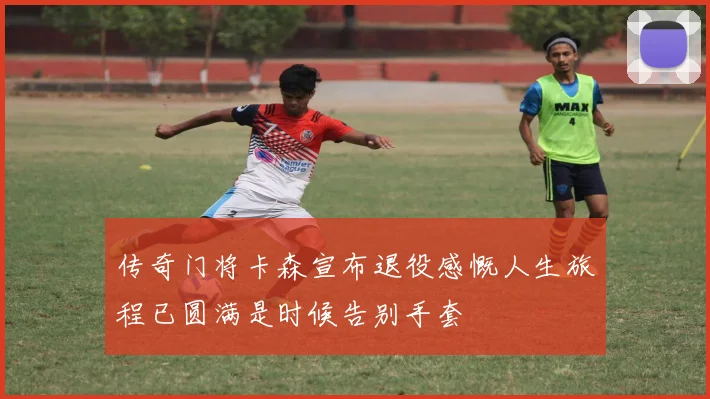 传奇门将卡森宣布退役感慨人生旅程已圆满是时候告别手套