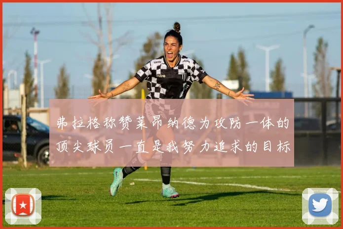 弗拉格称赞莱昂纳德为攻防一体的顶尖球员一直是我努力追求的目标