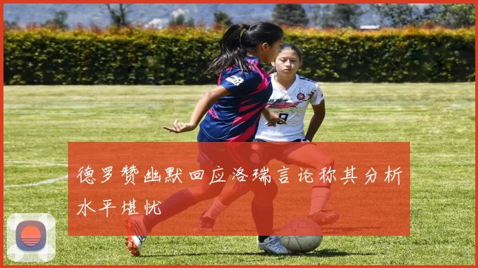 德罗赞幽默回应洛瑞言论称其分析水平堪忧