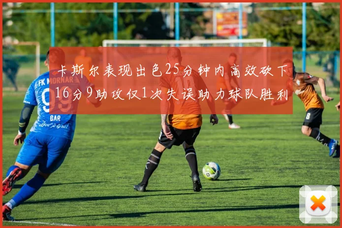 卡斯尔表现出色25分钟内高效砍下16分9助攻仅1次失误助力球队胜利