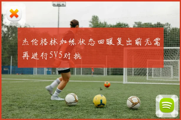 杰伦格林加练状态回暖复出前无需再进行5V5对抗