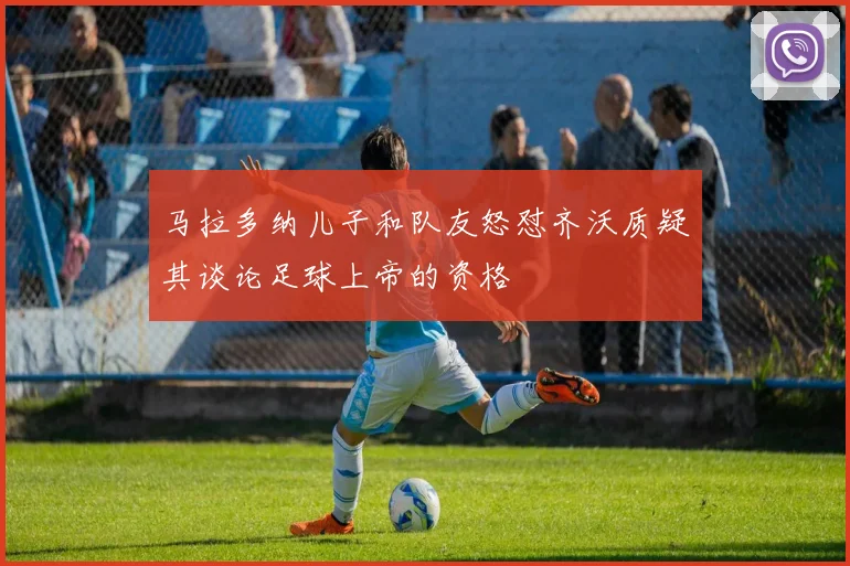 马拉多纳儿子和队友怒怼齐沃质疑其谈论足球上帝的资格