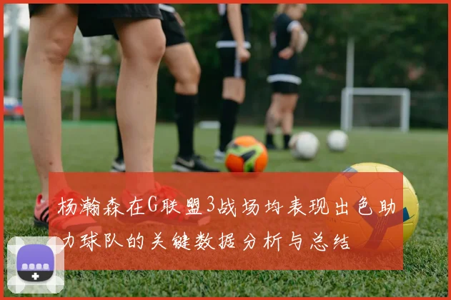 杨瀚森在G联盟3战场均表现出色助力球队的关键数据分析与总结