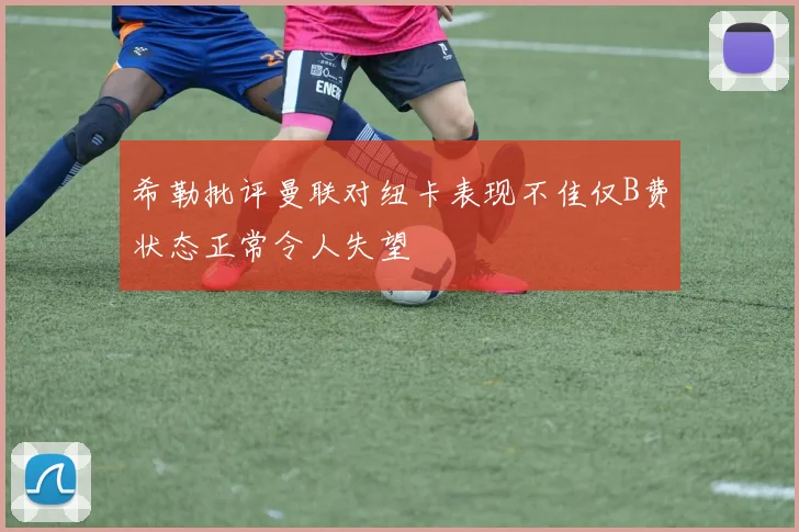 希勒批评曼联对纽卡表现不佳仅B费状态正常令人失望