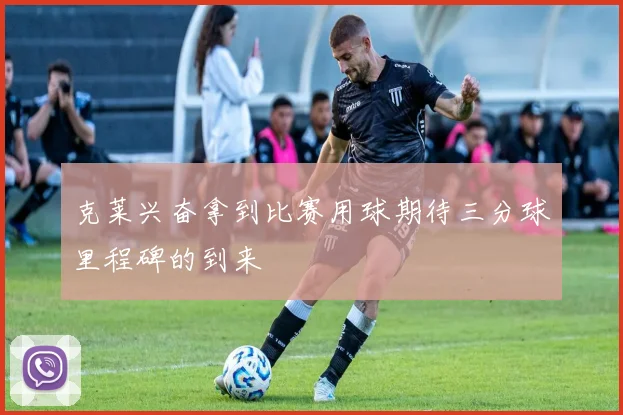 克莱兴奋拿到比赛用球期待三分球里程碑的到来