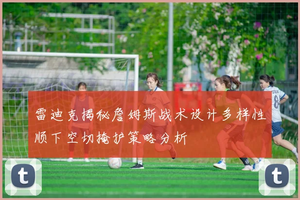 雷迪克揭秘詹姆斯战术设计多样性顺下空切掩护策略分析