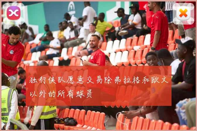 独行侠队愿意交易除弗拉格和欧文以外的所有球员