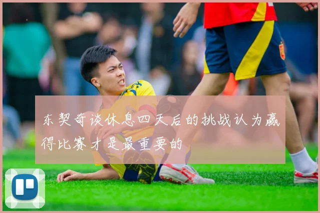 东契奇谈休息四天后的挑战认为赢得比赛才是最重要的