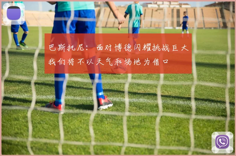巴斯托尼：面对博德闪耀挑战巨大我们将不以天气和场地为借口