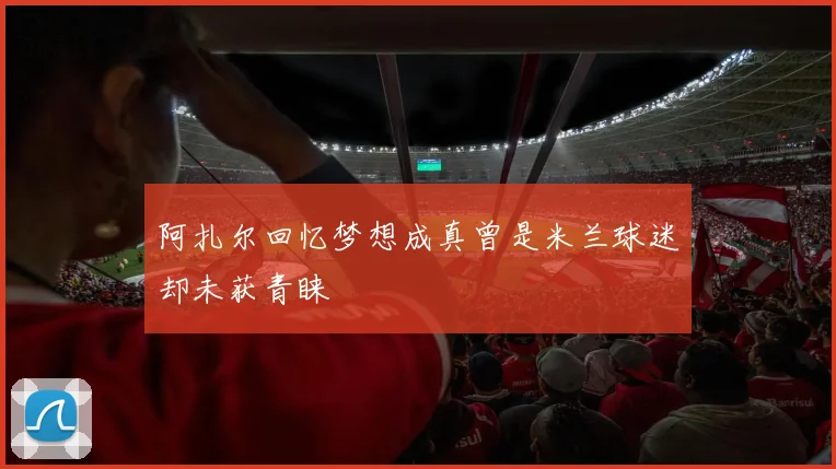阿扎尔回忆梦想成真曾是米兰球迷却未获青睐