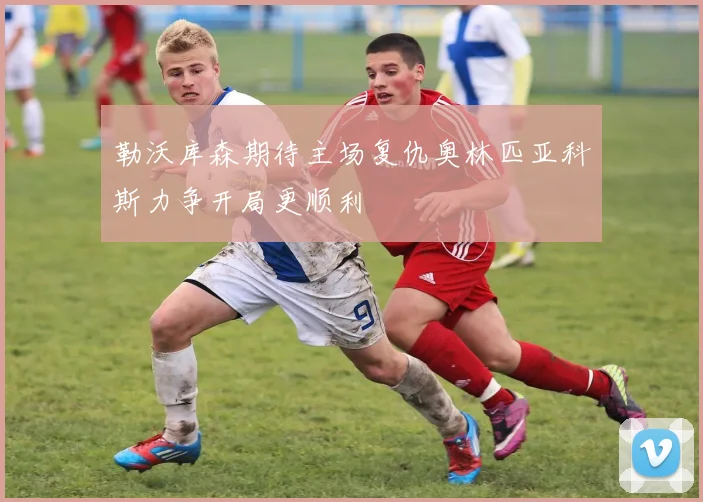 勒沃库森期待主场复仇奥林匹亚科斯力争开局更顺利