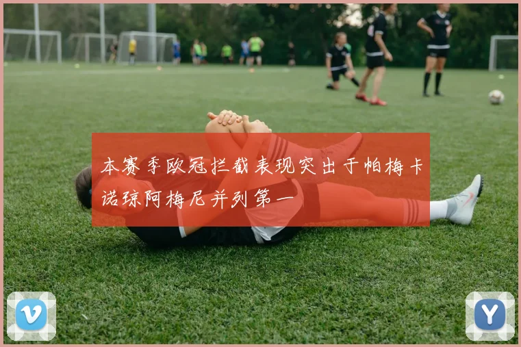 本赛季欧冠拦截表现突出于帕梅卡诺琼阿梅尼并列第一