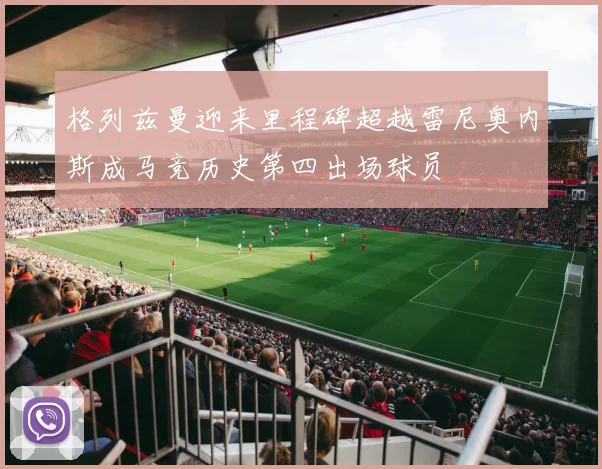 格列兹曼迎来里程碑超越雷尼奥内斯成马竞历史第四出场球员