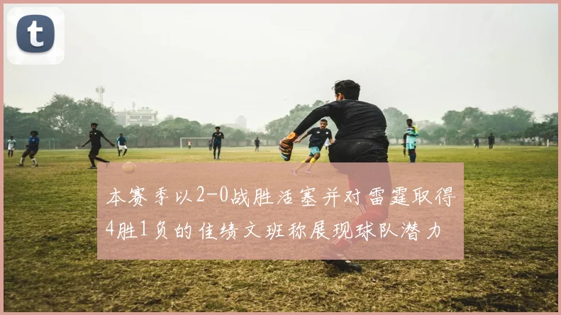 本赛季以2-0战胜活塞并对雷霆取得4胜1负的佳绩文班称展现球队潜力