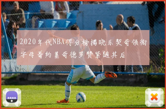 2020年代NBA得分榜揭晓东契奇领衔字母哥约基奇德罗赞紧随其后