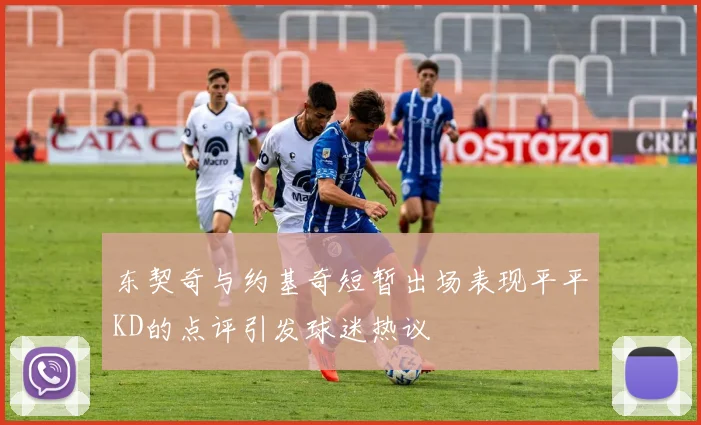 东契奇与约基奇短暂出场表现平平KD的点评引发球迷热议