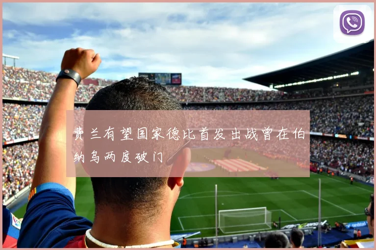 费兰有望国家德比首发出战曾在伯纳乌两度破门