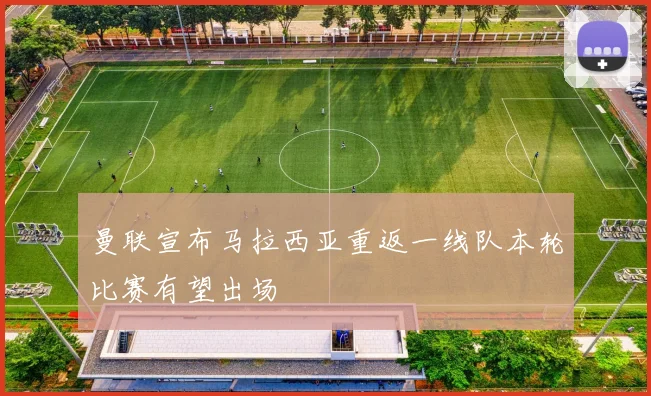 曼联宣布马拉西亚重返一线队本轮比赛有望出场