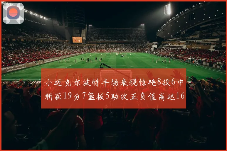 小迈克尔波特半场表现惊艳8投6中斩获19分7篮板5助攻正负值高达16