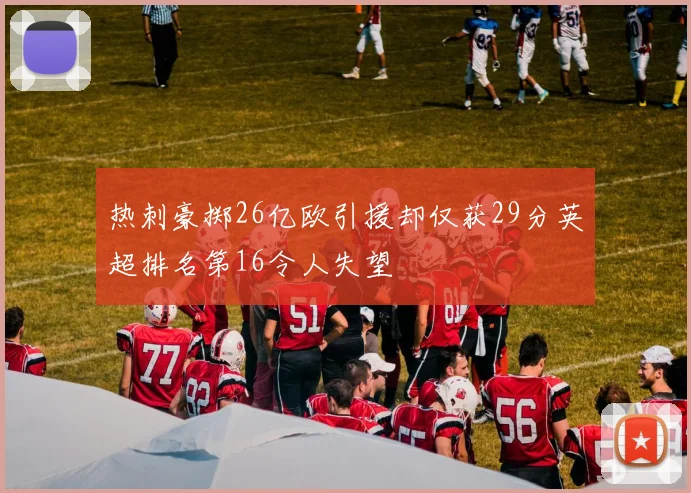 热刺豪掷26亿欧引援却仅获29分英超排名第16令人失望