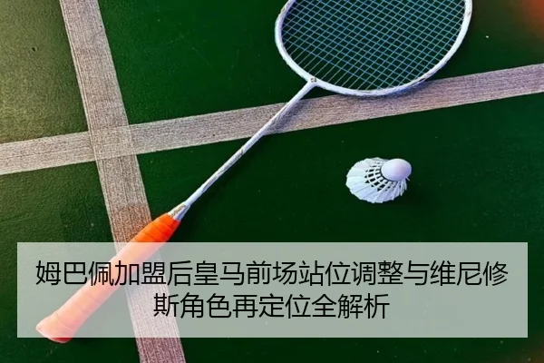 姆巴佩加盟后皇马前场站位调整与维尼修斯角色再定位全解析